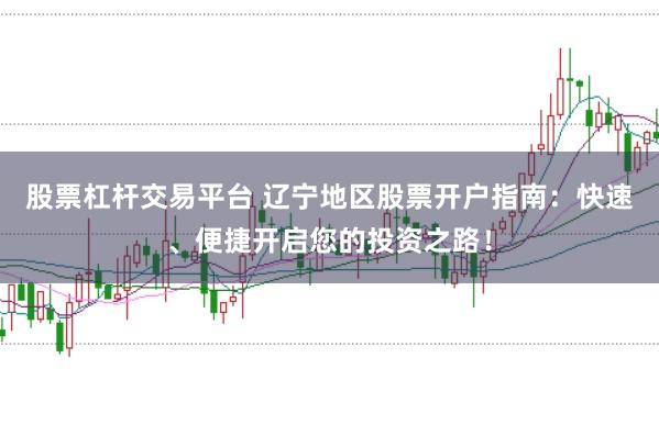 股票杠杆交易平台 辽宁地区股票开户指南：快速、便捷开启您的投资之路！