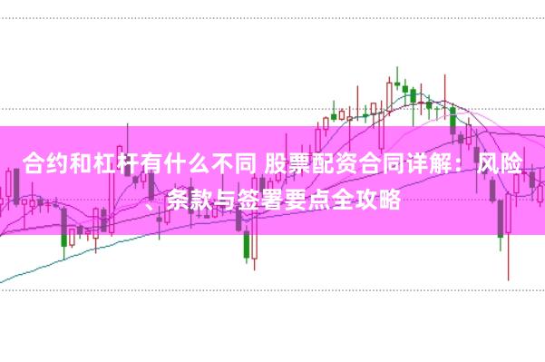 合约和杠杆有什么不同 股票配资合同详解：风险、条款与签署要点全攻略