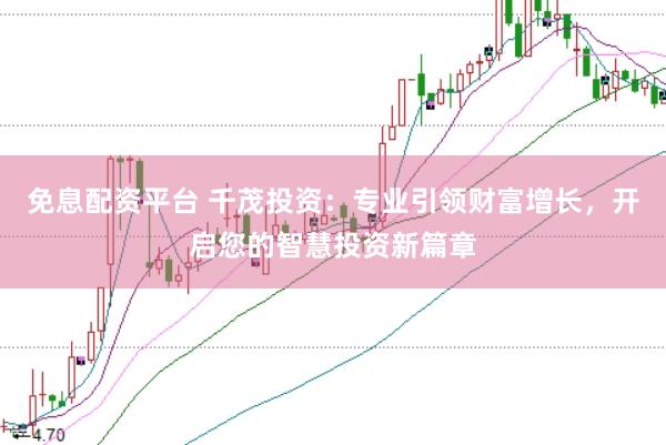 免息配资平台 千茂投资：专业引领财富增长，开启您的智慧投资新篇章