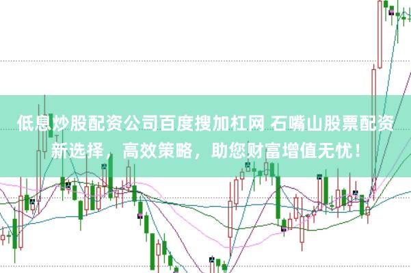 低息炒股配资公司百度搜加杠网 石嘴山股票配资新选择，高效策略，助您财富增值无忧！