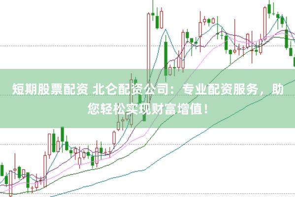 短期股票配资 北仑配资公司：专业配资服务，助您轻松实现财富增值！