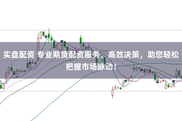 实盘配资 专业期货配资服务，高效决策，助您轻松把握市场脉动！