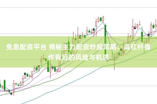 免息配资平台 揭秘主力配资炒股策略：高杠杆操作背后的风险与机遇