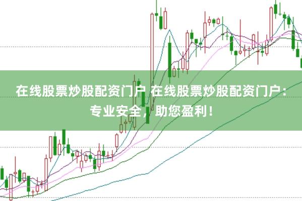 在线股票炒股配资门户 在线股票炒股配资门户：专业安全，助您盈利！