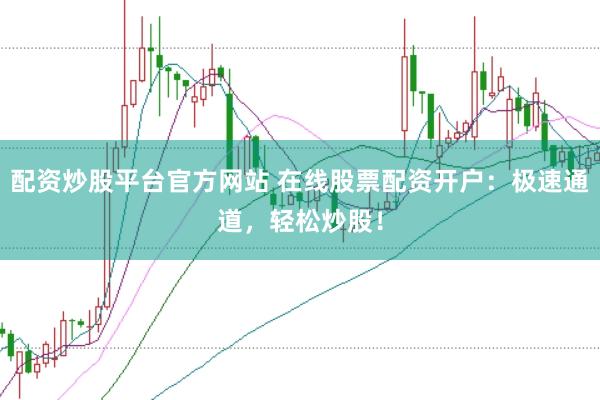 配资炒股平台官方网站 在线股票配资开户：极速通道，轻松炒股！