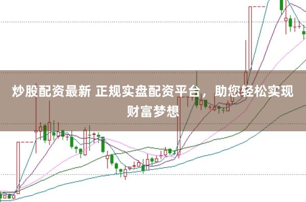 炒股配资最新 正规实盘配资平台，助您轻松实现财富梦想