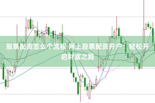 股票配资怎么个流程 网上股票配资开户：轻松开启财富之路