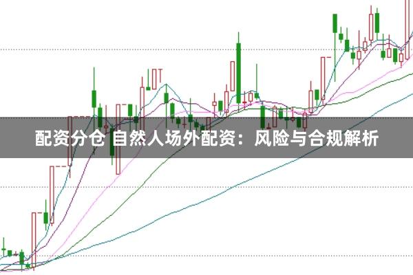 配资分仓 自然人场外配资：风险与合规解析