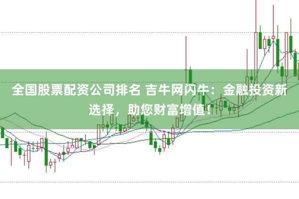 全国股票配资公司排名 吉牛网闪牛：金融投资新选择，助您财富增值！