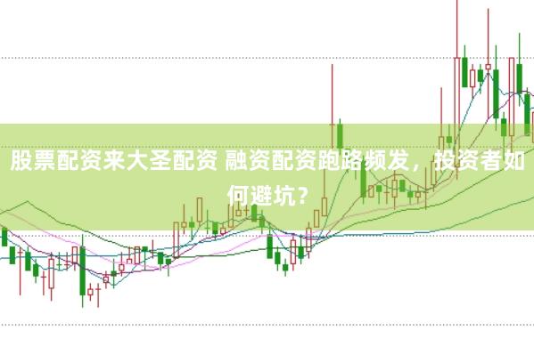 股票配资来大圣配资 融资配资跑路频发，投资者如何避坑？