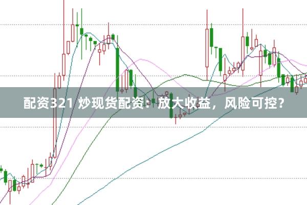 配资321 炒现货配资：放大收益，风险可控？