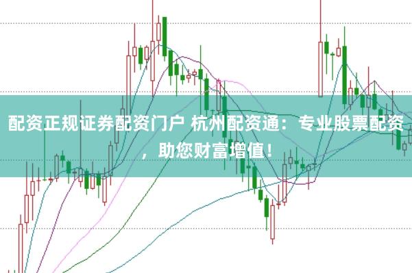 配资正规证券配资门户 杭州配资通：专业股票配资，助您财富增值！