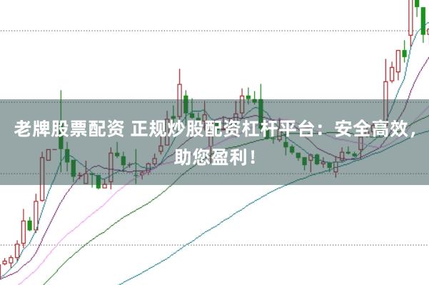 老牌股票配资 正规炒股配资杠杆平台：安全高效，助您盈利！