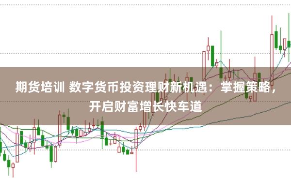 期货培训 数字货币投资理财新机遇：掌握策略，开启财富增长快车道