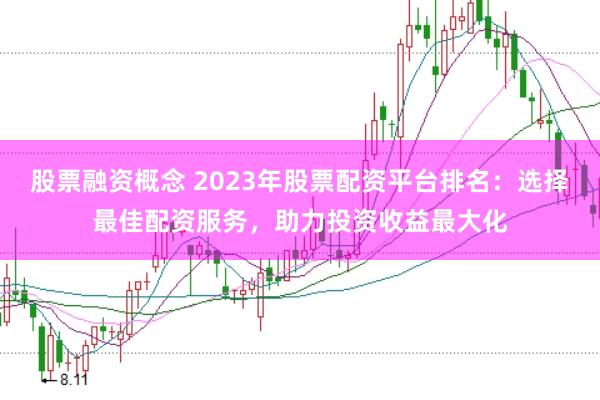股票融资概念 2023年股票配资平台排名：选择最佳配资服务，助力投资收益最大化