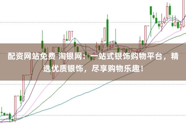 配资网站免费 淘银网：一站式银饰购物平台，精选优质银饰，尽享购物乐趣！