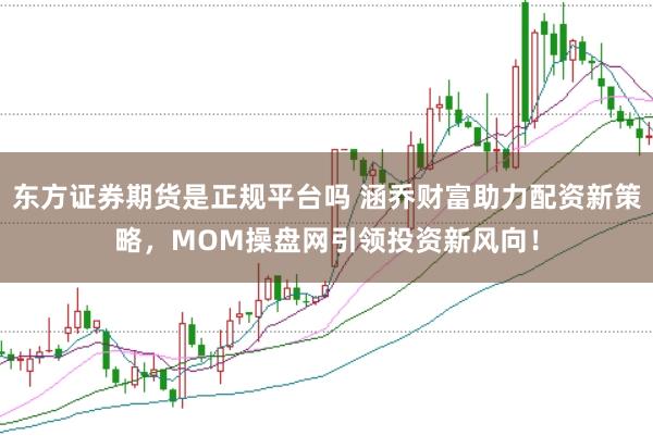 东方证券期货是正规平台吗 涵乔财富助力配资新策略，MOM操盘网引领投资新风向！