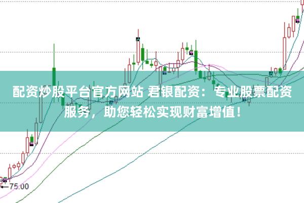 配资炒股平台官方网站 君银配资：专业股票配资服务，助您轻松实现财富增值！
