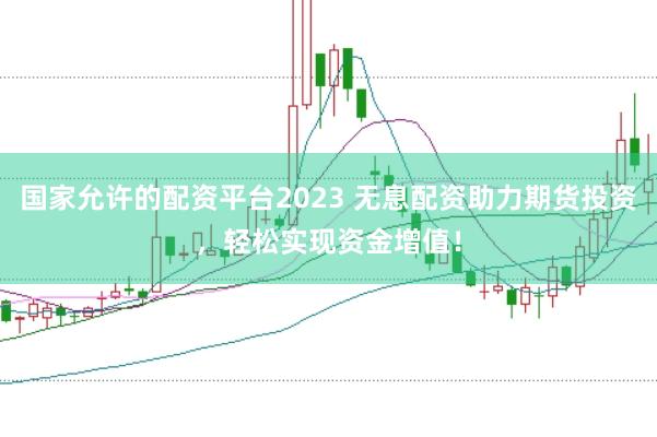 国家允许的配资平台2023 无息配资助力期货投资，轻松实现资金增值！