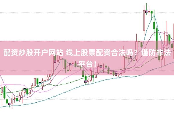配资炒股开户网站 线上股票配资合法吗？谨防非法平台！