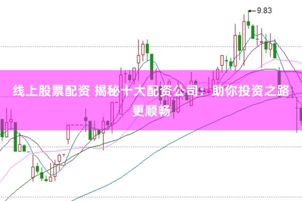 线上股票配资 揭秘十大配资公司：助你投资之路更顺畅