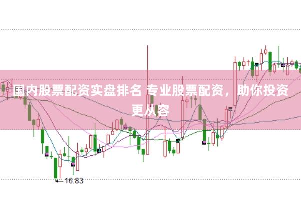 国内股票配资实盘排名 专业股票配资，助你投资更从容