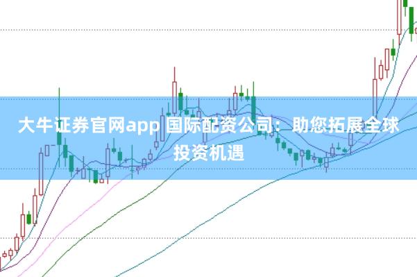 大牛证券官网app 国际配资公司：助您拓展全球投资机遇