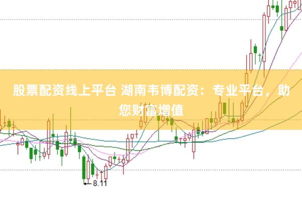 股票配资线上平台 湖南韦博配资：专业平台，助您财富增值
