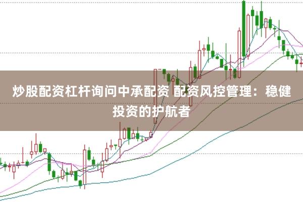 炒股配资杠杆询问中承配资 配资风控管理：稳健投资的护航者