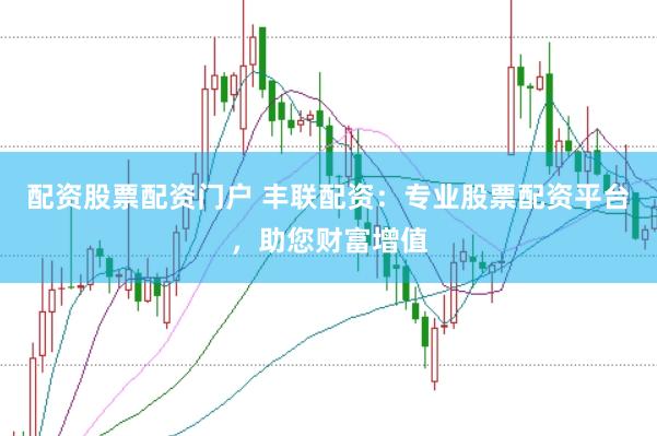 配资股票配资门户 丰联配资：专业股票配资平台，助您财富增值