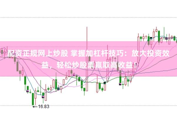 配资正规网上炒股 掌握加杠杆技巧：放大投资效益，轻松炒股票赢取高收益！