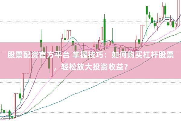 股票配资官方平台 掌握技巧：如何购买杠杆股票，轻松放大投资收益？