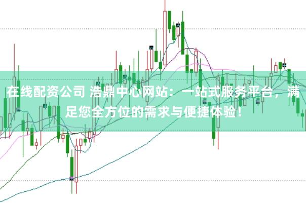 在线配资公司 浩鼎中心网站：一站式服务平台，满足您全方位的需求与便捷体验！
