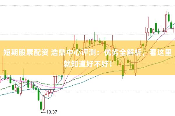 短期股票配资 浩鼎中心评测：优劣全解析，看这里就知道好不好！
