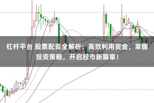 杠杆平台 股票配资全解析：高效利用资金，掌握投资策略，开启股市新篇章！