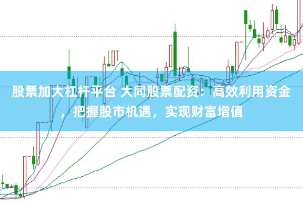 股票加大杠杆平台 大同股票配资：高效利用资金，把握股市机遇，实现财富增值