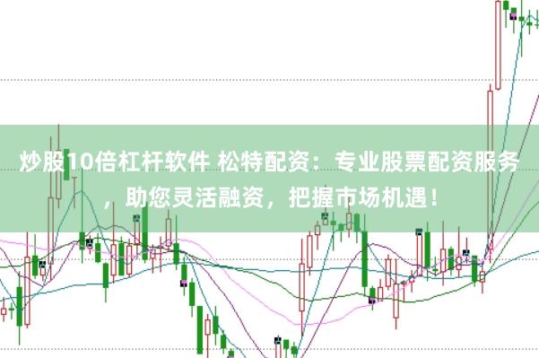 炒股10倍杠杆软件 松特配资：专业股票配资服务，助您灵活融资，把握市场机遇！