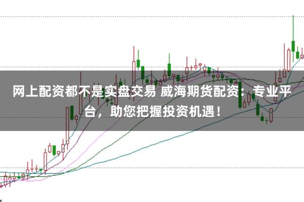 网上配资都不是实盘交易 威海期货配资：专业平台，助您把握投资机遇！