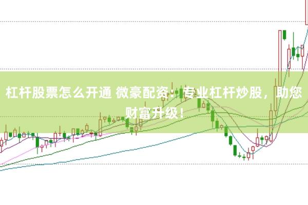 杠杆股票怎么开通 微豪配资：专业杠杆炒股，助您财富升级！
