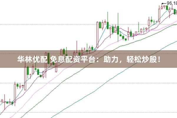 华林优配 免息配资平台：助力，轻松炒股！