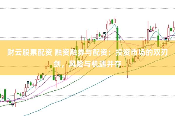 财云股票配资 融资融券与配资：投资市场的双刃剑，风险与机遇并存