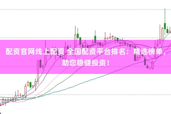 配资官网线上配资 全国配资平台排名：精选榜单，助您稳健投资！