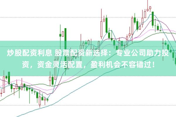 炒股配资利息 股票配资新选择：专业公司助力投资，资金灵活配置，盈利机会不容错过！