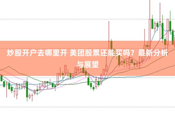 炒股开户去哪里开 美团股票还能买吗？最新分析与展望