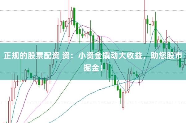 正规的股票配资 资：小资金撬动大收益，助您股市掘金！
