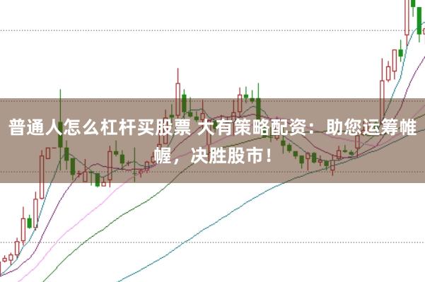 普通人怎么杠杆买股票 大有策略配资：助您运筹帷幄，决胜股市！