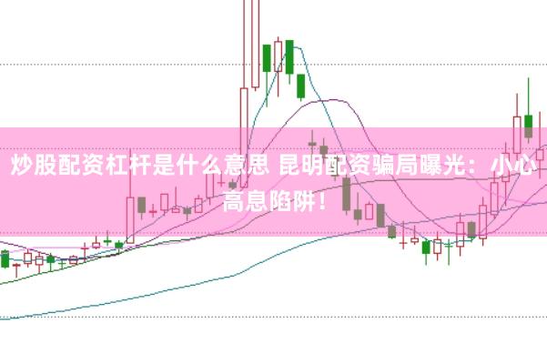 炒股配资杠杆是什么意思 昆明配资骗局曝光：小心高息陷阱！