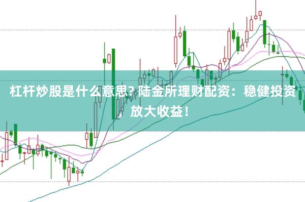 杠杆炒股是什么意思? 陆金所理财配资：稳健投资，放大收益！