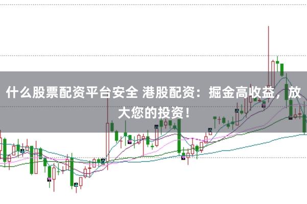 什么股票配资平台安全 港股配资：掘金高收益，放大您的投资！