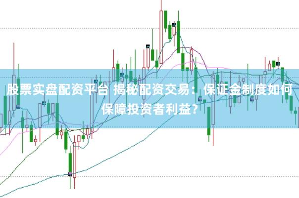 股票实盘配资平台 揭秘配资交易：保证金制度如何保障投资者利益？